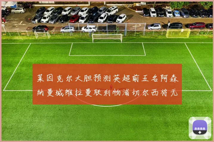 莱因克尔大胆预测英超前五名阿森纳曼城维拉曼联利物浦切尔西将无缘欧战