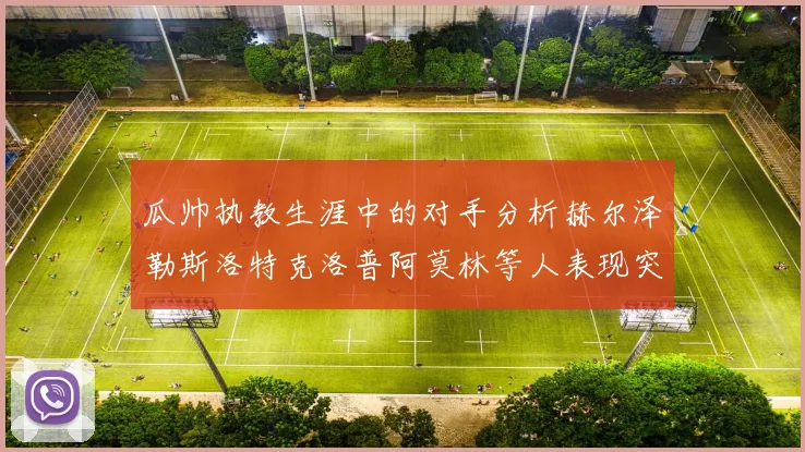 瓜帅执教生涯中的对手分析赫尔泽勒斯洛特克洛普阿莫林等人表现突出