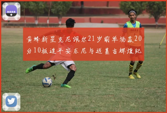 黄蜂新星克尼佩尔21岁前单场轰20分10板追平安东尼与迈基吉辉煌纪录