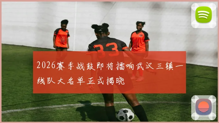 2026赛季战鼓即将擂响武汉三镇一线队大名单正式揭晓