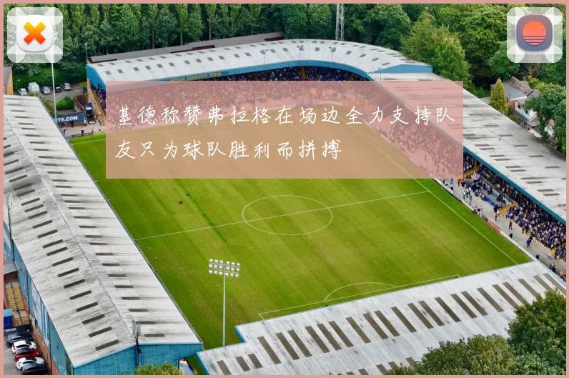 基德称赞弗拉格在场边全力支持队友只为球队胜利而拼搏