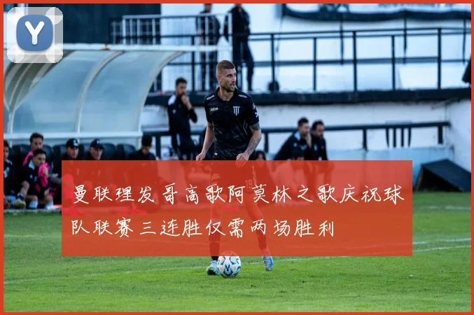 曼联理发哥高歌阿莫林之歌庆祝球队联赛三连胜仅需两场胜利