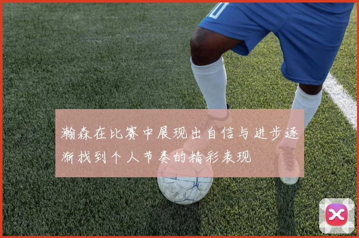 瀚森在比赛中展现出自信与进步逐渐找到个人节奏的精彩表现