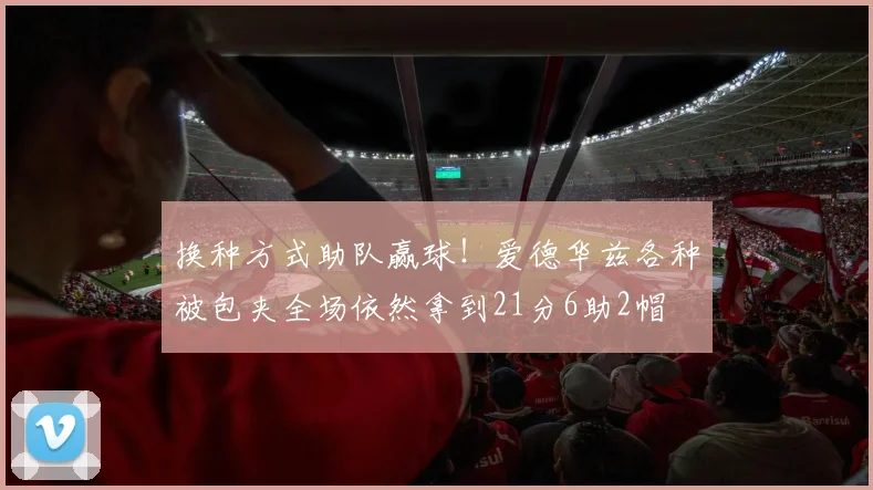 换种方式助队赢球！爱德华兹各种被包夹全场依然拿到21分6助2帽