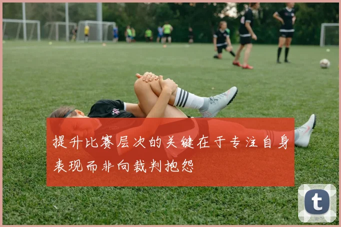提升比赛层次的关键在于专注自身表现而非向裁判抱怨