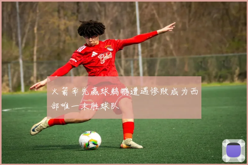 火箭率先赢球鹈鹕遭遇惨败成为西部唯一未胜球队