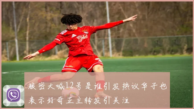狼密大喊12号是谁引发热议华子也表示好奇正主转发引关注