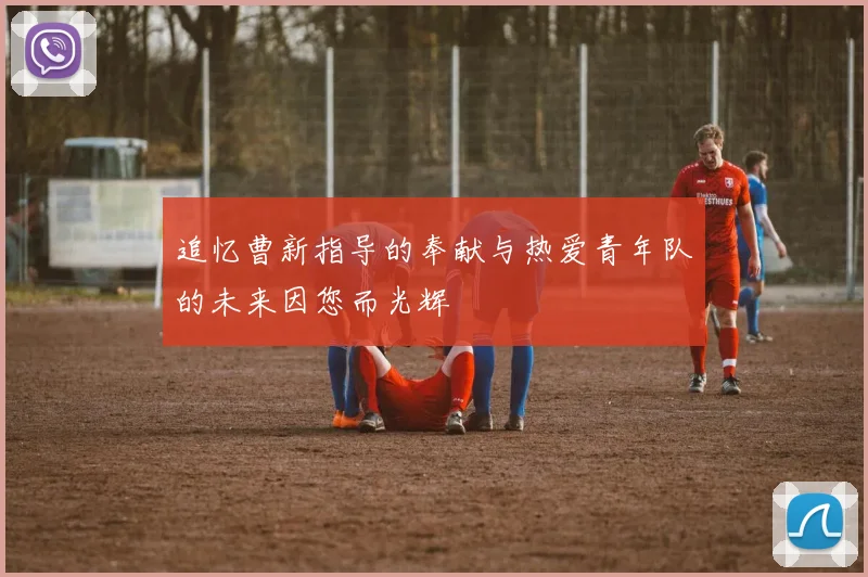 追忆曹新指导的奉献与热爱青年队的未来因您而光辉