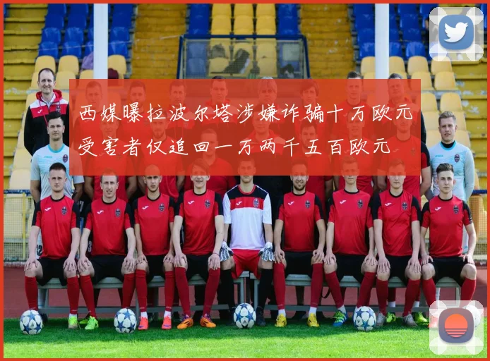 西媒曝拉波尔塔涉嫌诈骗十万欧元受害者仅追回一万两千五百欧元