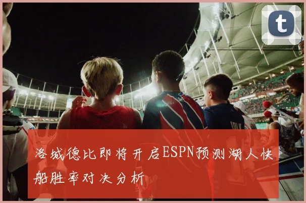 洛城德比即将开启ESPN预测湖人快船胜率对决分析