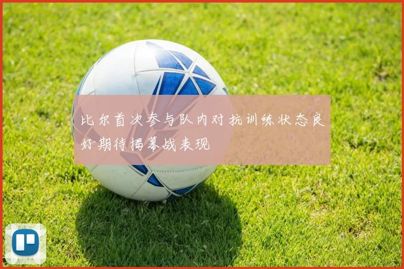 比尔首次参与队内对抗训练状态良好期待揭幕战表现