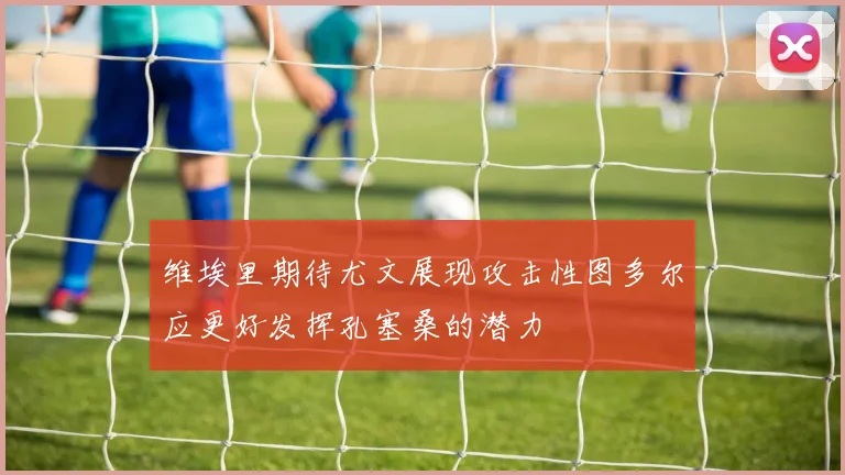 维埃里期待尤文展现攻击性图多尔应更好发挥孔塞桑的潜力