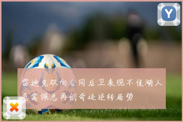 雷迪克双向合同后卫表现不佳湖人急需佩总再创奇迹逆转局势