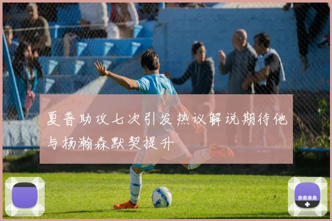 夏普助攻七次引发热议解说期待他与杨瀚森默契提升
