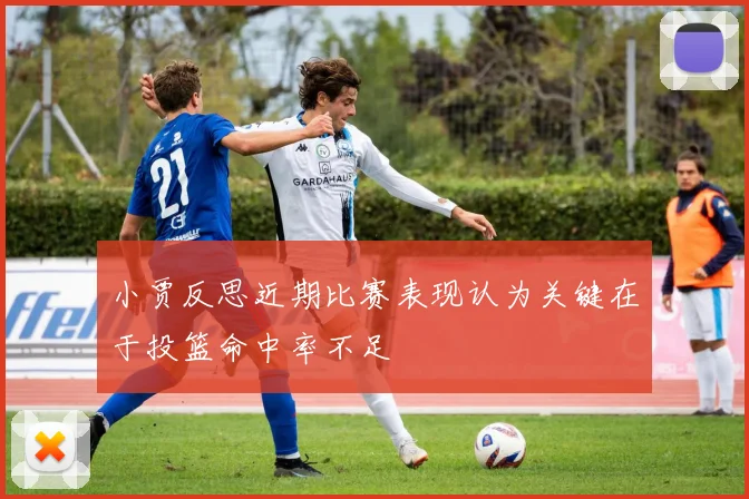 小贾反思近期比赛表现认为关键在于投篮命中率不足