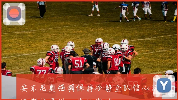 安东尼奥强调保持冷静全队信心满满期待更进一步的突破