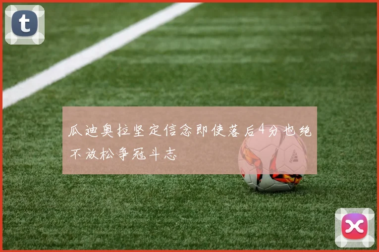 瓜迪奥拉坚定信念即使落后4分也绝不放松争冠斗志