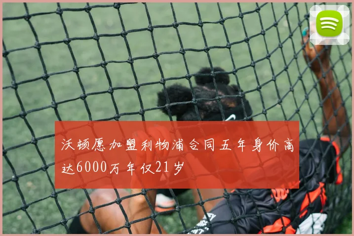 沃顿愿加盟利物浦合同五年身价高达6000万年仅21岁
